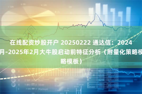 在线配资炒股开户 20250222 通达信：2024年8月-2025年2月大牛股启动前特征分析（附量化策略模板）